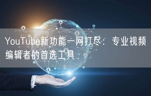 YouTube新功能一网打尽：专业视频编辑者的首选工具