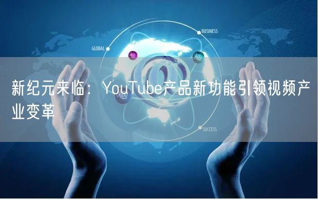 新纪元来临：YouTube产品新功能引领视频产业变革
