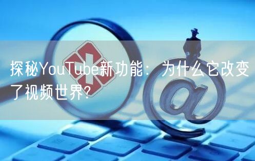 探秘YouTube新功能：为什么它改变了视频世界?