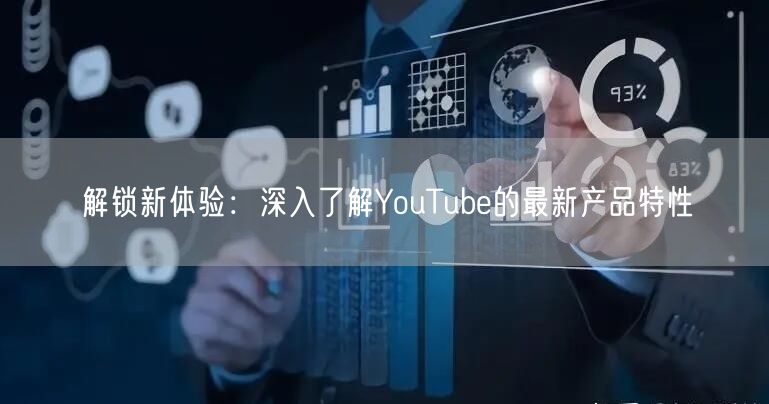 解锁新体验：深入了解YouTube的最新产品特性