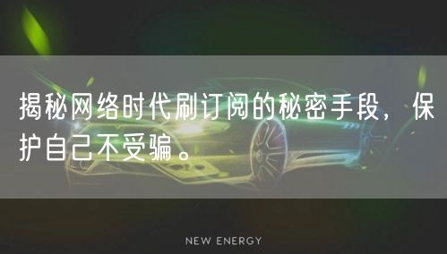 揭秘网络时代刷订阅的秘密手段，保护自己不受骗。