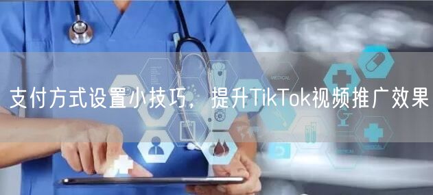 支付方式设置小技巧，提升TikTok视频推广效果