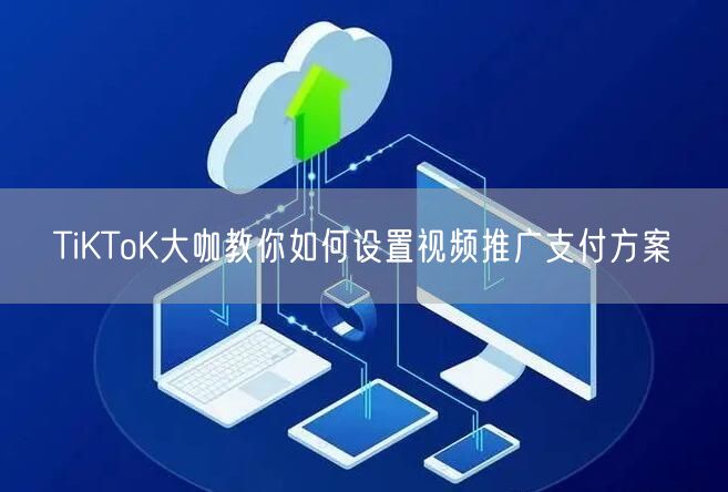 TiKToK大咖教你如何设置视频推广支付方案