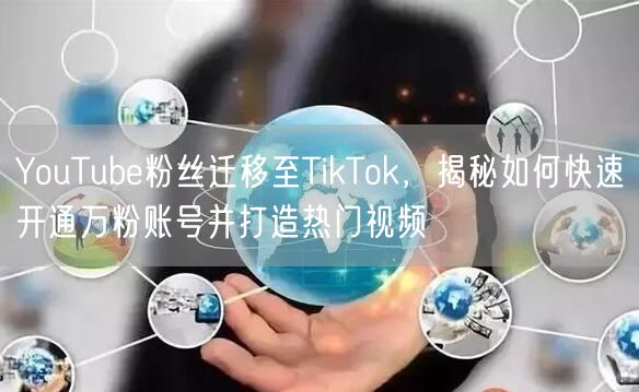 YouTube粉丝迁移至TikTok，揭秘如何快速开通万粉账号并打造热门视频