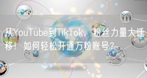 从YouTube到TikTok，粉丝力量大迁移！如何轻松开通万粉账号？