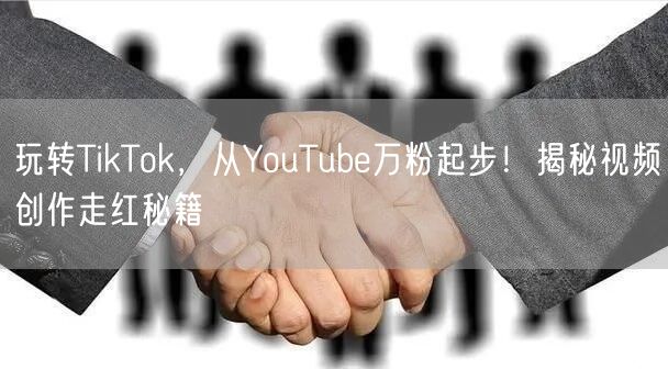 玩转TikTok，从YouTube万粉起步！揭秘视频创作走红秘籍