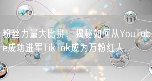 粉丝力量大比拼！揭秘如何从YouTube成功进军TikTok成为万粉红人