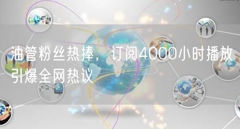 油管粉丝热捧，订阅4000小时播放引爆全网热议