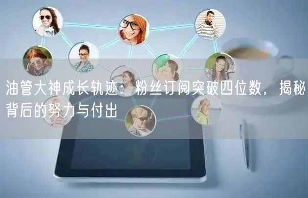 油管大神成长轨迹：粉丝订阅突破四位数，揭秘背后的努力与付出