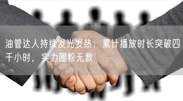 油管达人持续发光发热：累计播放时长突破四千小时，实力圈粉无数