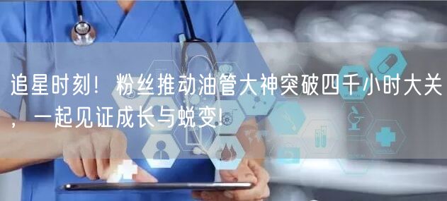 追星时刻！粉丝推动油管大神突破四千小时大关，一起见证成长与蜕变!