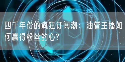 四千年份的疯狂订阅潮：油管主播如何赢得粉丝的心?