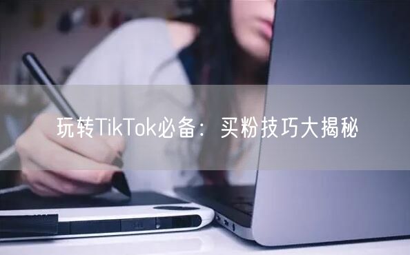 玩转TikTok必备：买粉技巧大揭秘