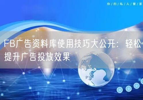 FB广告资料库使用技巧大公开：轻松提升广告投放效果