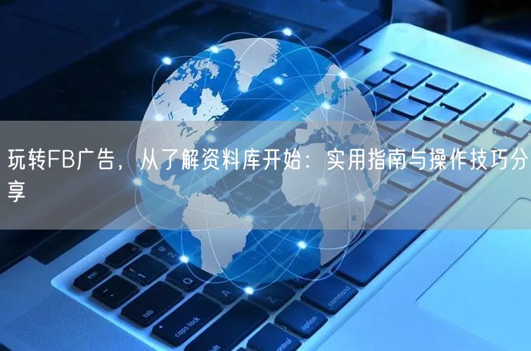玩转FB广告，从了解资料库开始：实用指南与操作技巧分享
