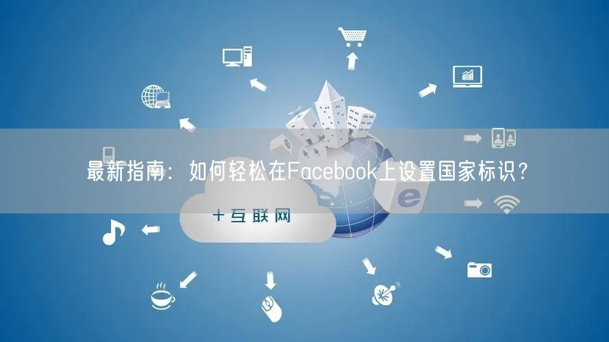 最新指南：如何轻松在Facebook上设置国家标识？